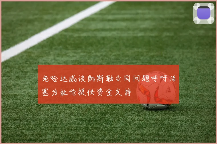 老哈达威谈凯斯勒合同问题呼吁活塞为杜伦提供资金支持