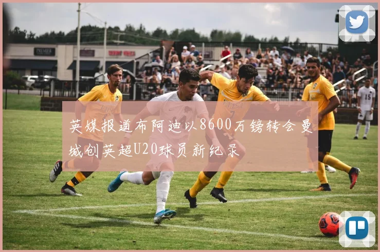 英媒报道布阿迪以8600万镑转会曼城创英超U20球员新纪录