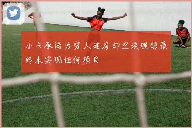 小卡承诺为穷人建房却空谈理想最终未实现任何项目