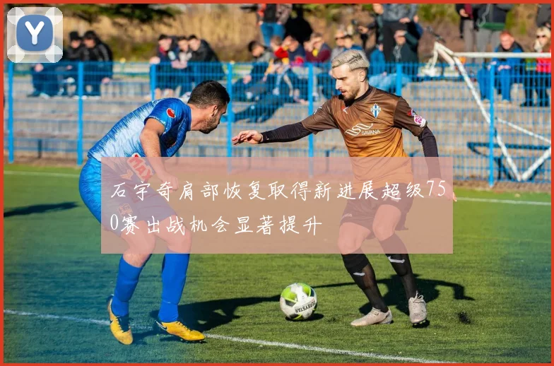 石宇奇肩部恢复取得新进展超级750赛出战机会显著提升
